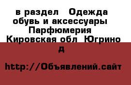  в раздел : Одежда, обувь и аксессуары » Парфюмерия . Кировская обл.,Югрино д.